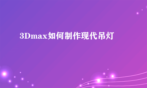 3Dmax如何制作现代吊灯