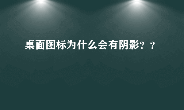 桌面图标为什么会有阴影？？