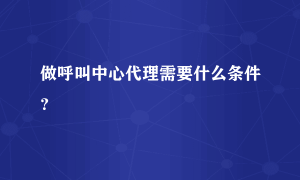 做呼叫中心代理需要什么条件？