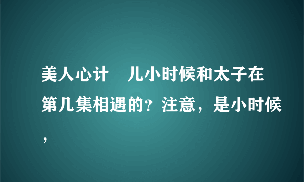 美人心计娡儿小时候和太子在第几集相遇的？注意，是小时候，