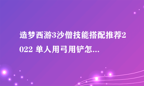 造梦西游3沙僧技能搭配推荐2022 单人用弓用铲怎么搭配最好