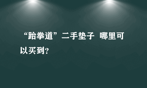 “跆拳道”二手垫子  哪里可以买到？