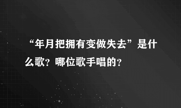 “年月把拥有变做失去”是什么歌？哪位歌手唱的？