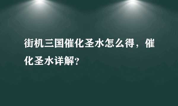 街机三国催化圣水怎么得，催化圣水详解？