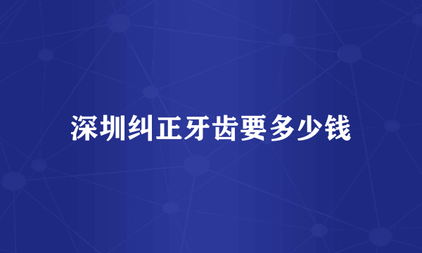 深圳纠正牙齿要多少钱