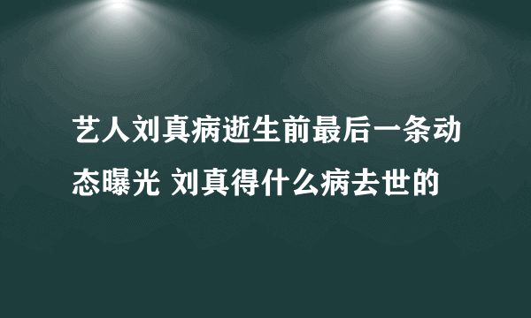 艺人刘真病逝生前最后一条动态曝光 刘真得什么病去世的