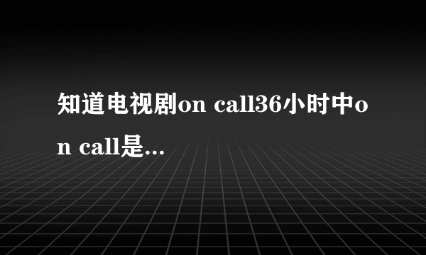 知道电视剧on call36小时中on call是什么意思？？