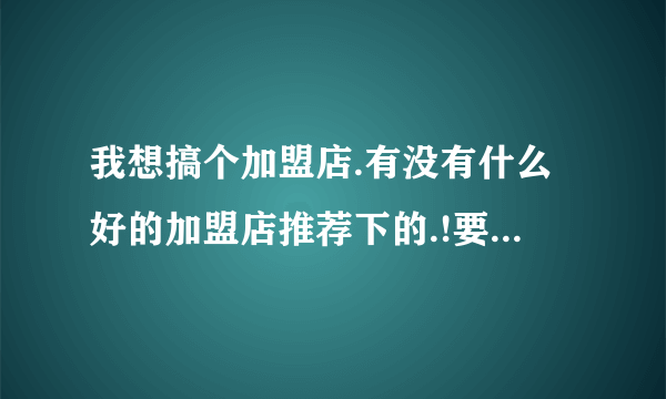 我想搞个加盟店.有没有什么好的加盟店推荐下的.!要有成功案例的.!