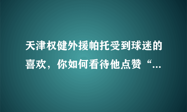 天津权健外援帕托受到球迷的喜欢，你如何看待他点赞“丁香医生”的文章？