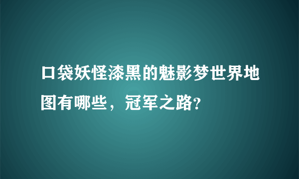 口袋妖怪漆黑的魅影梦世界地图有哪些，冠军之路？