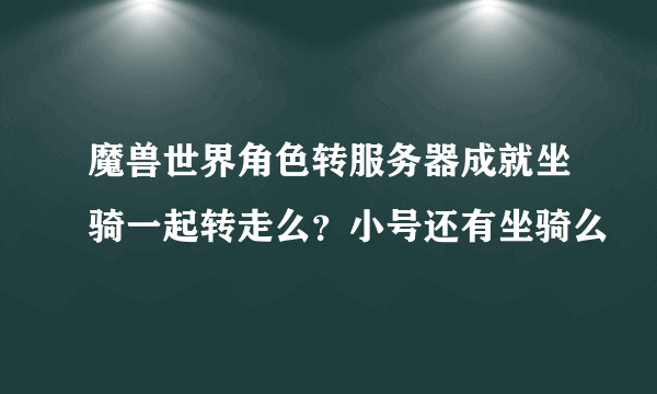 魔兽世界角色转服务器成就坐骑一起转走么？小号还有坐骑么
