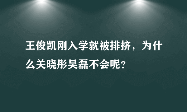 王俊凯刚入学就被排挤，为什么关晓彤吴磊不会呢？