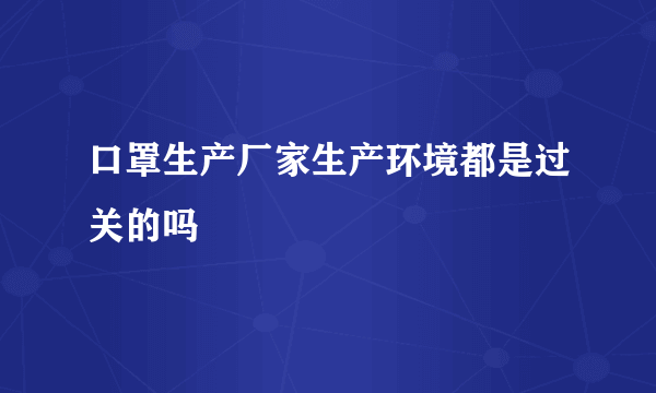 口罩生产厂家生产环境都是过关的吗