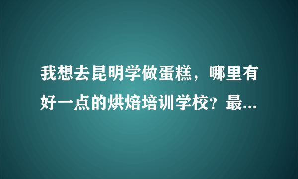 我想去昆明学做蛋糕，哪里有好一点的烘焙培训学校？最好是那种速成的短期班。打算去学一段时间顺便在昆明