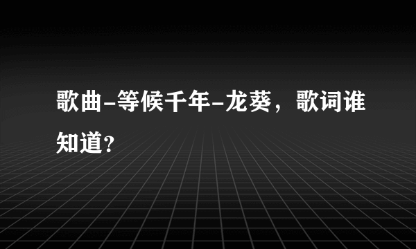 歌曲-等候千年-龙葵，歌词谁知道？