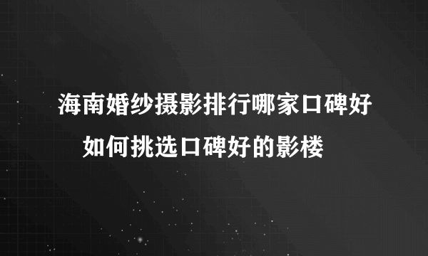 海南婚纱摄影排行哪家口碑好　如何挑选口碑好的影楼
