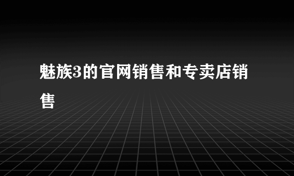 魅族3的官网销售和专卖店销售
