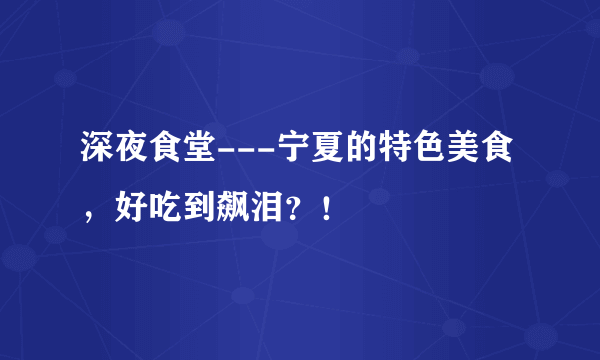 深夜食堂---宁夏的特色美食，好吃到飙泪？！