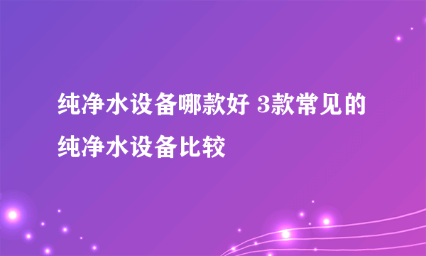 纯净水设备哪款好 3款常见的纯净水设备比较