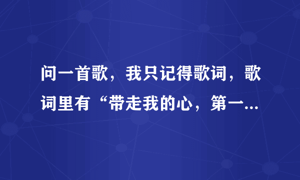 问一首歌，我只记得歌词，歌词里有“带走我的心，第一首老歌，求各位大神回答。