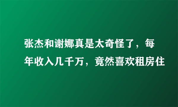 张杰和谢娜真是太奇怪了，每年收入几千万，竟然喜欢租房住