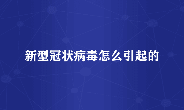新型冠状病毒怎么引起的