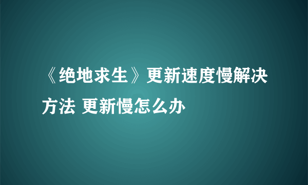 《绝地求生》更新速度慢解决方法 更新慢怎么办