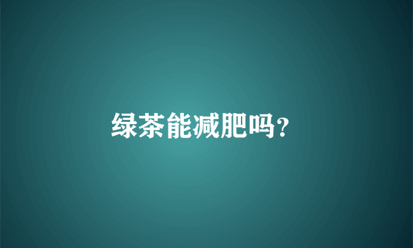 绿茶能减肥吗？