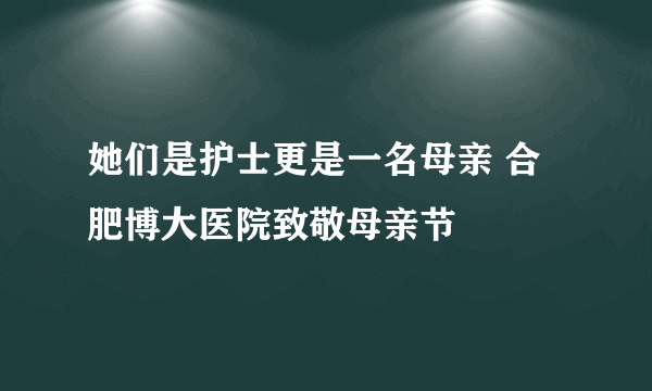 她们是护士更是一名母亲 合肥博大医院致敬母亲节