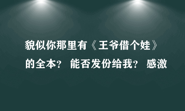 貌似你那里有《王爷借个娃》的全本？ 能否发份给我？ 感激
