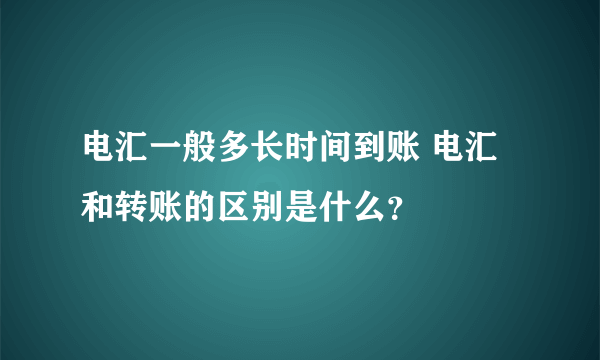 电汇一般多长时间到账 电汇和转账的区别是什么？