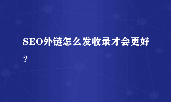 SEO外链怎么发收录才会更好？