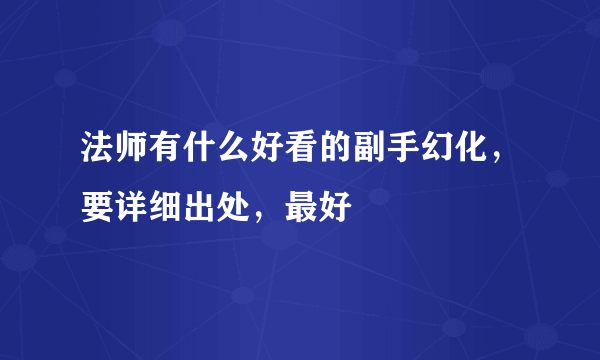 法师有什么好看的副手幻化，要详细出处，最好