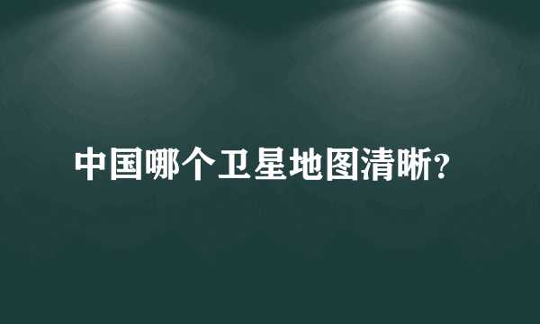 中国哪个卫星地图清晰？