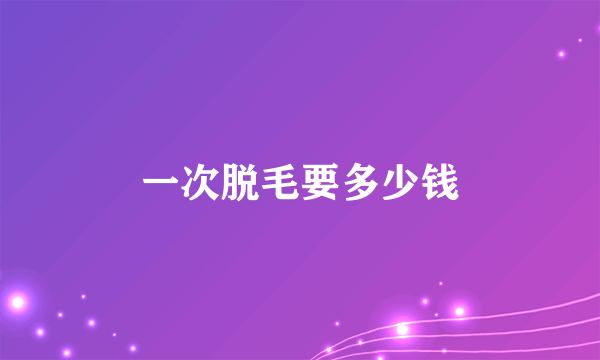 一次脱毛要多少钱
