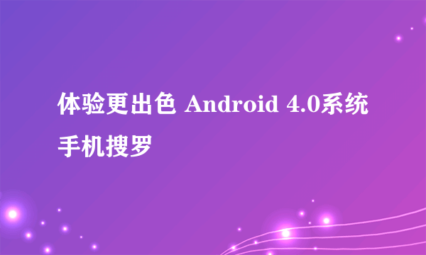 体验更出色 Android 4.0系统手机搜罗