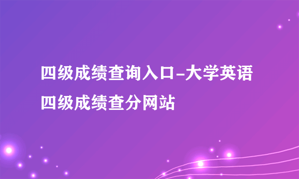 四级成绩查询入口-大学英语四级成绩查分网站