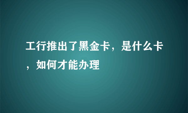 工行推出了黑金卡，是什么卡，如何才能办理