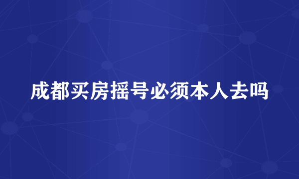 成都买房摇号必须本人去吗
