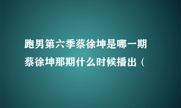 跑男第六季蔡徐坤是哪一期 蔡徐坤那期什么时候播出（