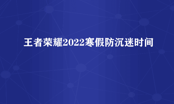 王者荣耀2022寒假防沉迷时间