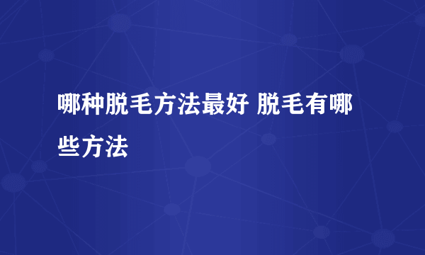 哪种脱毛方法最好 脱毛有哪些方法