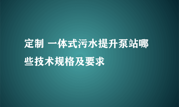 定制 一体式污水提升泵站哪些技术规格及要求