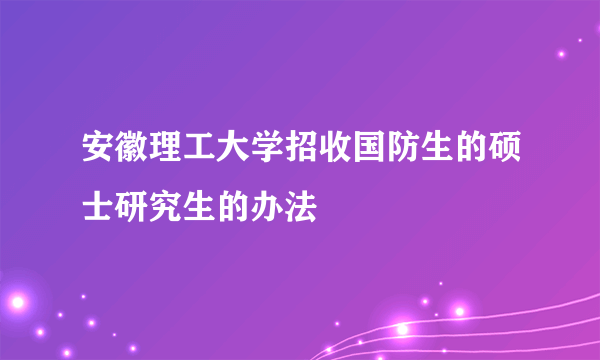 安徽理工大学招收国防生的硕士研究生的办法