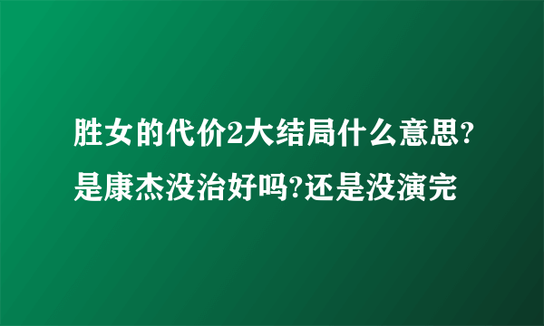 胜女的代价2大结局什么意思?是康杰没治好吗?还是没演完