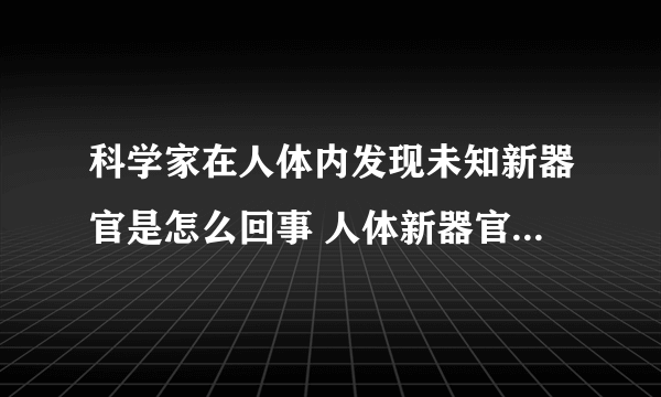 科学家在人体内发现未知新器官是怎么回事 人体新器官是什么部位