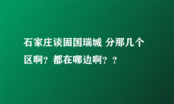 石家庄谈固国瑞城 分那几个区啊？都在哪边啊？？