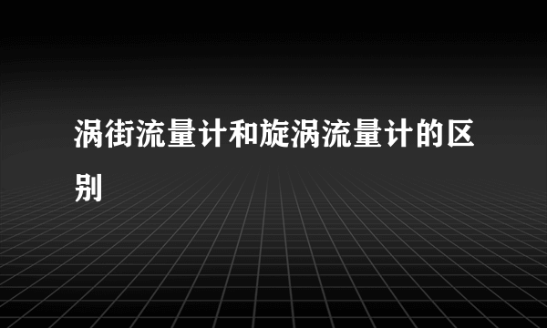 涡街流量计和旋涡流量计的区别