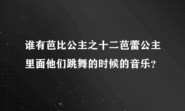 谁有芭比公主之十二芭蕾公主里面他们跳舞的时候的音乐？