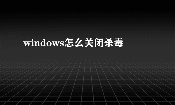 windows怎么关闭杀毒